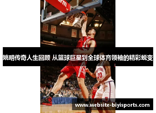 姚明传奇人生回顾 从篮球巨星到全球体育领袖的精彩蜕变