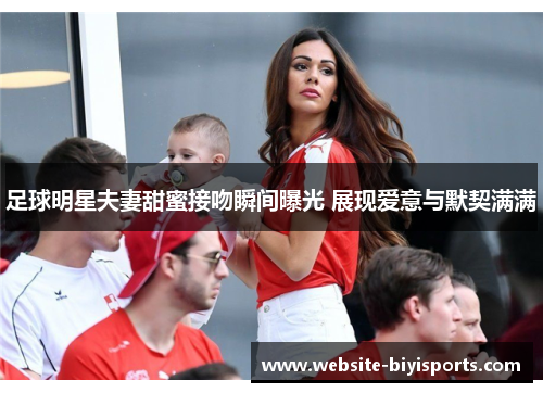 足球明星夫妻甜蜜接吻瞬间曝光 展现爱意与默契满满