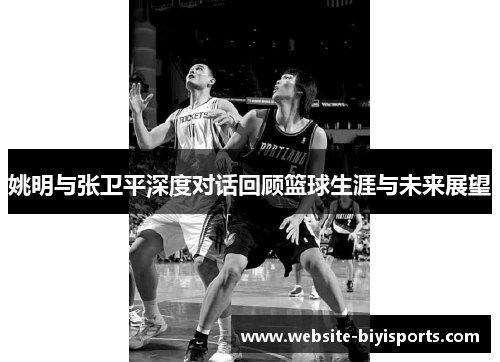 姚明与张卫平深度对话回顾篮球生涯与未来展望