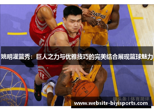 姚明灌篮秀：巨人之力与优雅技巧的完美结合展现篮球魅力