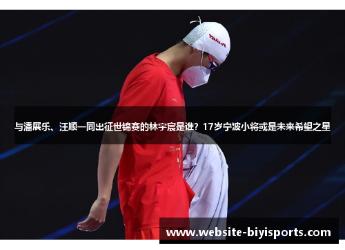 与潘展乐、汪顺一同出征世锦赛的林宇宸是谁？17岁宁波小将或是未来希望之星