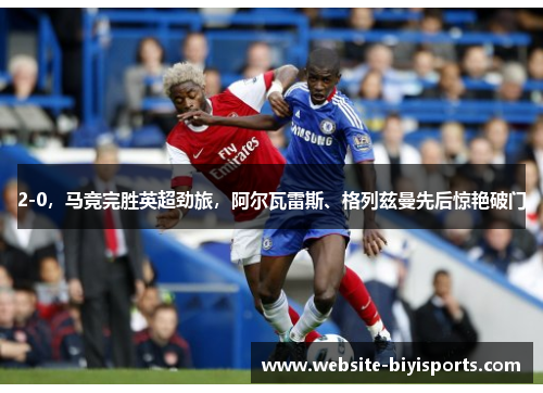 2-0，马竞完胜英超劲旅，阿尔瓦雷斯、格列兹曼先后惊艳破门